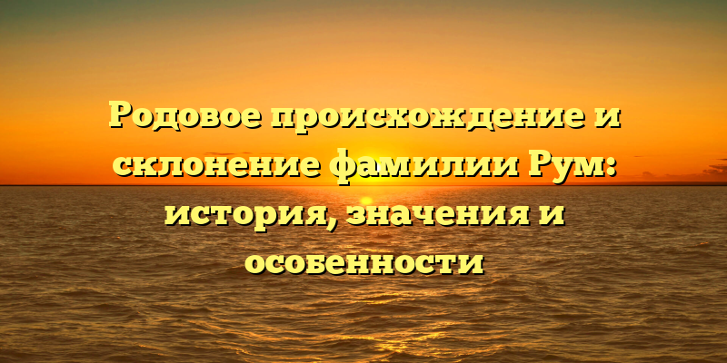 Родовое происхождение и склонение фамилии Рум: история, значения и особенности