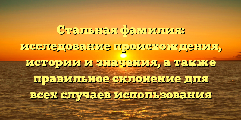 Стальная фамилия: исследование происхождения, истории и значения, а также правильное склонение для всех случаев использования