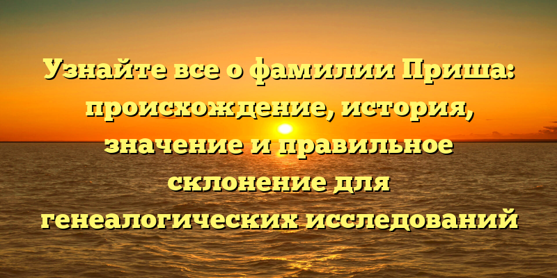 Узнайте все о фамилии Приша: происхождение, история, значение и правильное склонение для генеалогических исследований