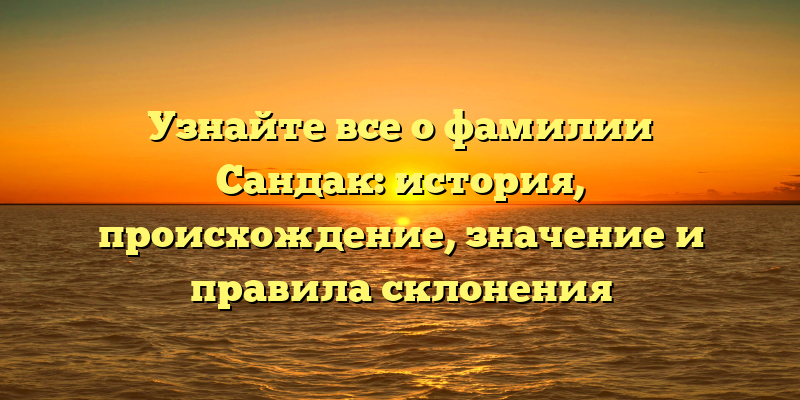 Узнайте все о фамилии Сандак: история, происхождение, значение и правила склонения