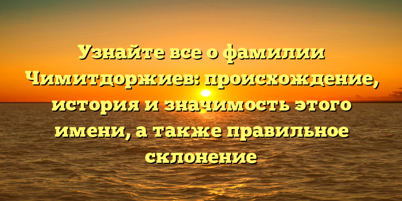 Узнайте все о фамилии Чимитдоржиев: происхождение, история и значимость этого имени, а также правильное склонение