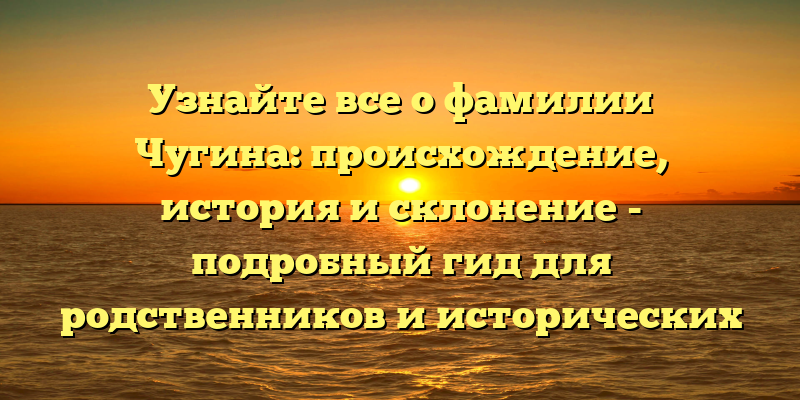 Узнайте все о фамилии Чугина: происхождение, история и склонение - подробный гид для родственников и исторических исследователей