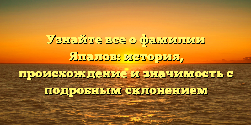 Узнайте все о фамилии Япалов: история, происхождение и значимость с подробным склонением
