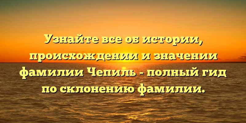 Узнайте все об истории, происхождении и значении фамилии Чепиль - полный гид по склонению фамилии.