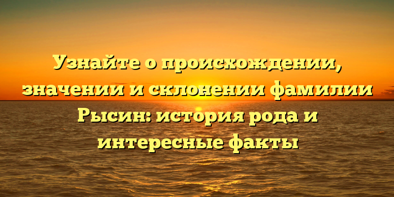 Узнайте о происхождении, значении и склонении фамилии Рысин: история рода и интересные факты