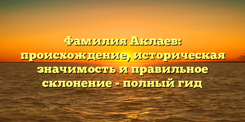 Фамилия Аклаев: происхождение, историческая значимость и правильное склонение - полный гид