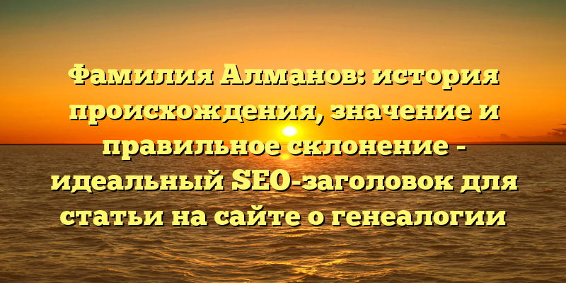 Фамилия Алманов: история происхождения, значение и правильное склонение - идеальный SEO-заголовок для статьи на сайте о генеалогии и истории фамилий. Он заявляет о том, что статья содержит полезную информацию и ответит на вопросы, которые могут интересовать пользователей. Кроме того, этот заголовок содержит ключевые слова, которые помогут привлечь целевую аудиторию и повысить рейтинг в поисковой выдаче.