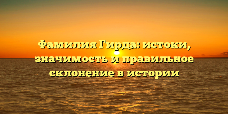 Фамилия Гирда: истоки, значимость и правильное склонение в истории