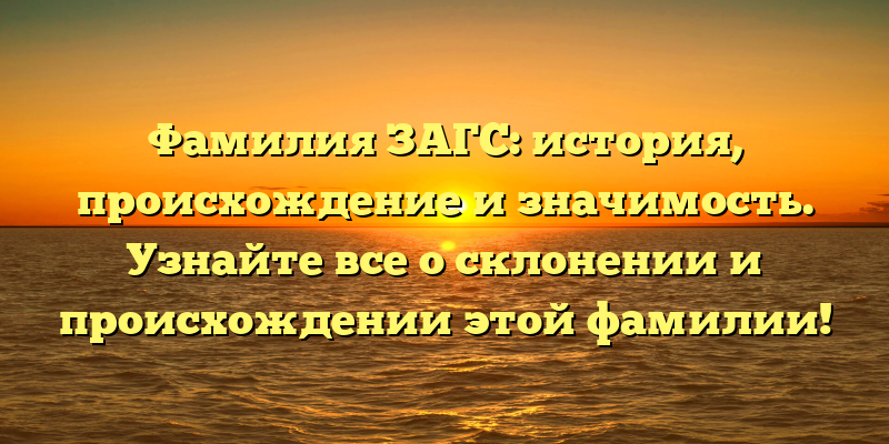 Фамилия ЗАГС: история, происхождение и значимость. Узнайте все о склонении и происхождении этой фамилии!