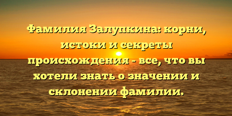 Фамилия Залупкина: корни, истоки и секреты происхождения - все, что вы хотели знать о значении и склонении фамилии.