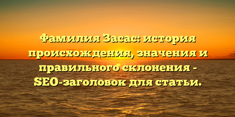 Фамилия Засас: история происхождения, значения и правильного склонения - SEO-заголовок для статьи.