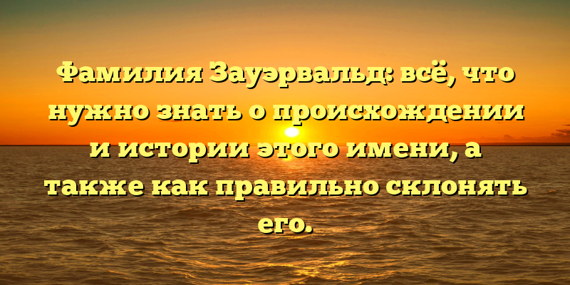 Фамилия Зауэрвальд: всё, что нужно знать о происхождении и истории этого имени, а также как правильно склонять его.