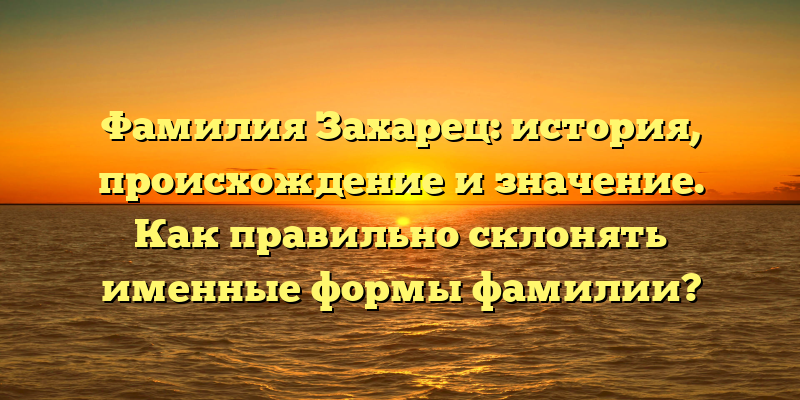 Фамилия Захарец: история, происхождение и значение. Как правильно склонять именные формы фамилии?