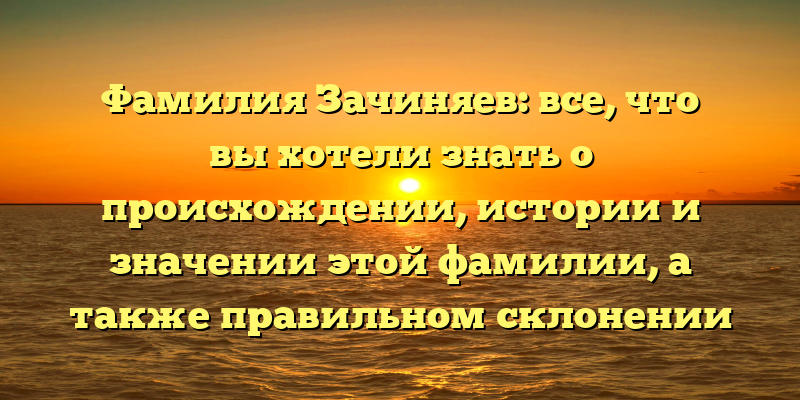 Фамилия Зачиняев: все, что вы хотели знать о происхождении, истории и значении этой фамилии, а также правильном склонении