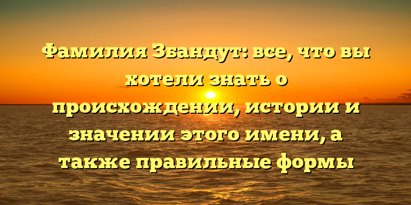 Фамилия Збандут: все, что вы хотели знать о происхождении, истории и значении этого имени, а также правильные формы склонения