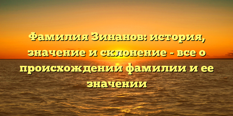 Фамилия Зинанов: история, значение и склонение - все о происхождении фамилии и ее значении