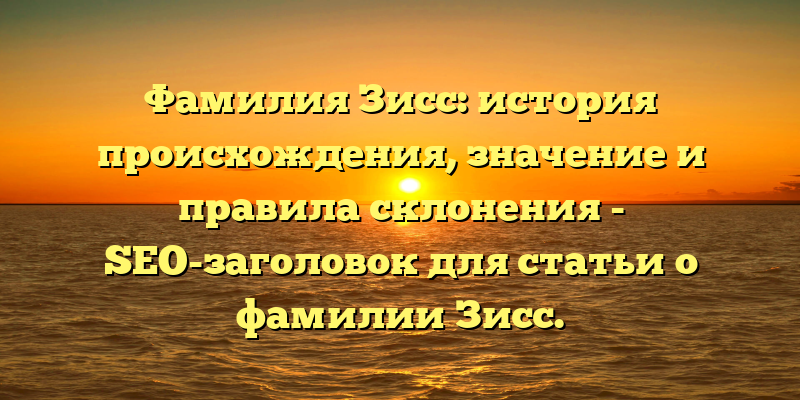 Фамилия Зисс: история происхождения, значение и правила склонения - SEO-заголовок для статьи о фамилии Зисс.