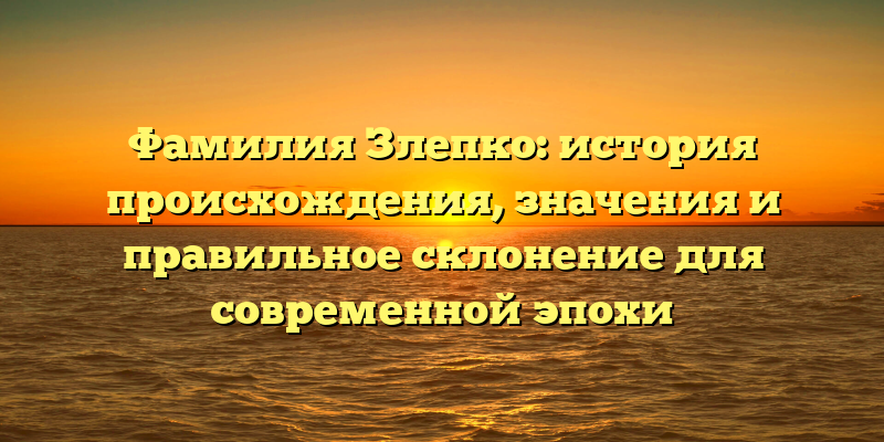 Фамилия Злепко: история происхождения, значения и правильное склонение для современной эпохи