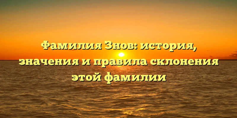 Фамилия Знов: история, значения и правила склонения этой фамилии