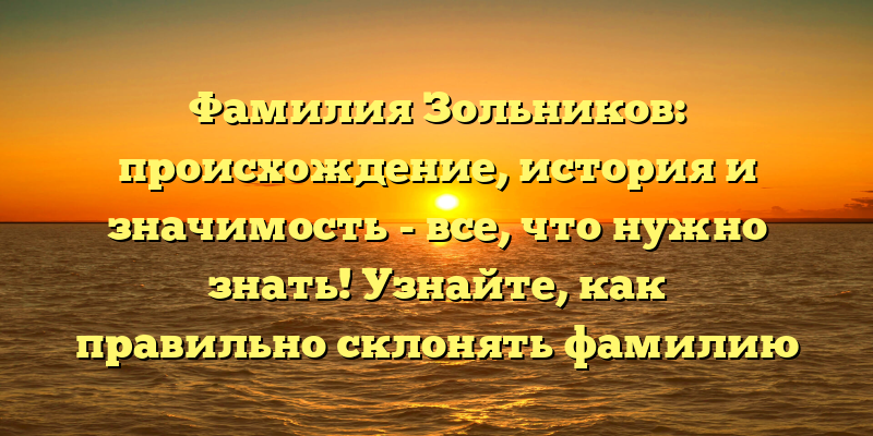 Фамилия Зольников: происхождение, история и значимость - все, что нужно знать! Узнайте, как правильно склонять фамилию Зольникова.