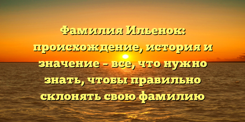 Фамилия Ильенок: происхождение, история и значение – все, что нужно знать, чтобы правильно склонять свою фамилию