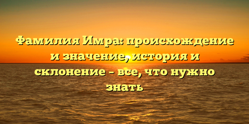 Фамилия Имра: происхождение и значение, история и склонение – все, что нужно знать