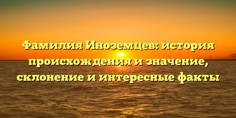 Фамилия Иноземцев: история происхождения и значение, склонение и интересные факты