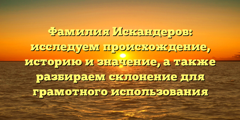 Фамилия Искандеров: исследуем происхождение, историю и значение, а также разбираем склонение для грамотного использования
