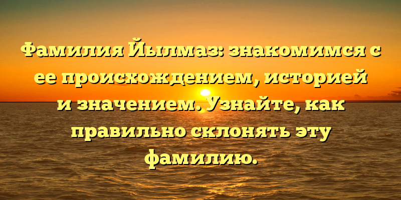 Фамилия Йылмаз: знакомимся с ее происхождением, историей и значением. Узнайте, как правильно склонять эту фамилию.