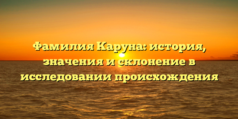 Фамилия Каруна: история, значения и склонение в исследовании происхождения