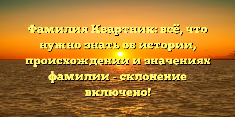 Фамилия Квартник: всё, что нужно знать об истории, происхождении и значениях фамилии - склонение включено!