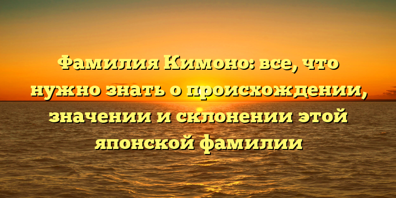 Фамилия Кимоно: все, что нужно знать о происхождении, значении и склонении этой японской фамилии