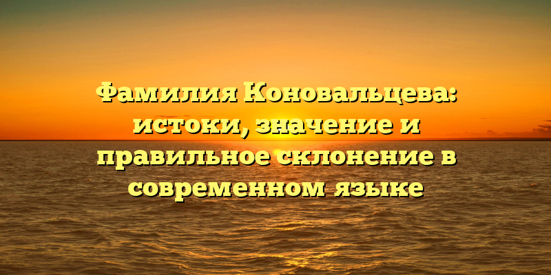 Фамилия Коновальцева: истоки, значение и правильное склонение в современном языке