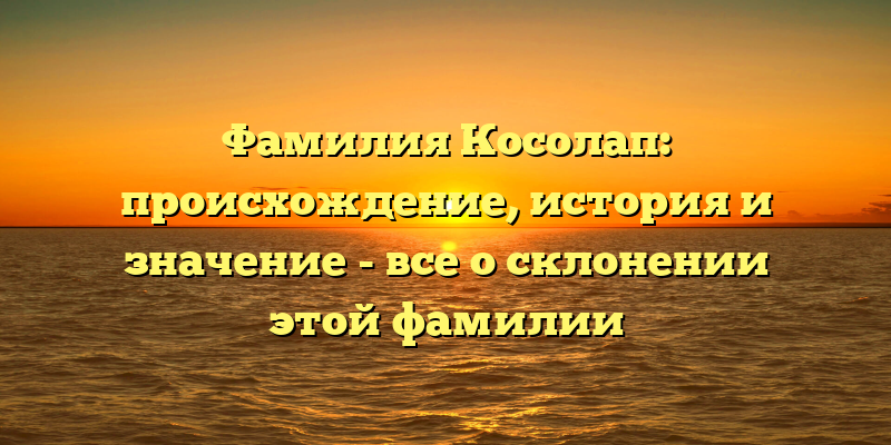 Фамилия Косолап: происхождение, история и значение - все о склонении этой фамилии