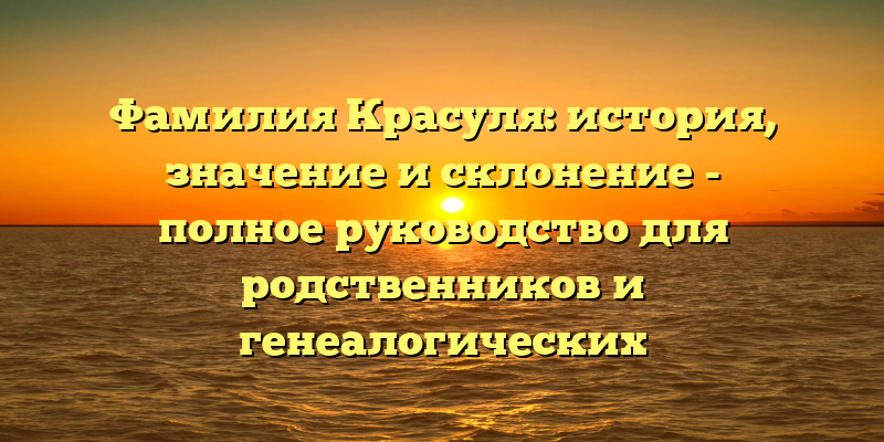 Фамилия Красуля: история, значение и склонение - полное руководство для родственников и генеалогических исследователей