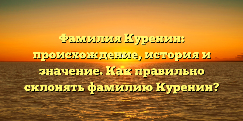 Фамилия Куренин: происхождение, история и значение. Как правильно склонять фамилию Куренин?