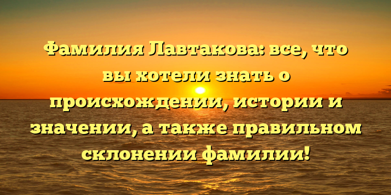 Фамилия Лавтакова: все, что вы хотели знать о происхождении, истории и значении, а также правильном склонении фамилии!