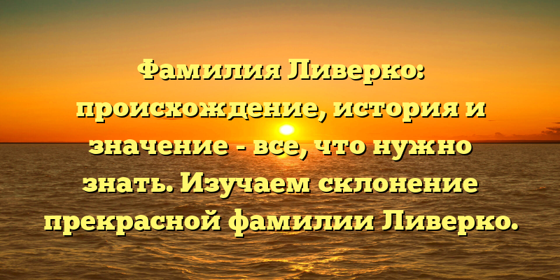 Фамилия Ливерко: происхождение, история и значение - все, что нужно знать. Изучаем склонение прекрасной фамилии Ливерко.