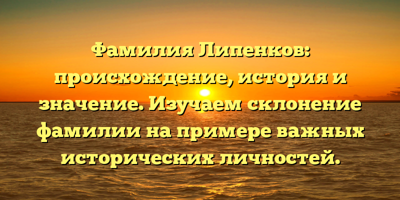 Фамилия Липенков: происхождение, история и значение. Изучаем склонение фамилии на примере важных исторических личностей.