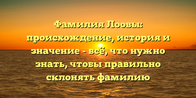 Фамилия Лоовы: происхождение, история и значение - всё, что нужно знать, чтобы правильно склонять фамилию