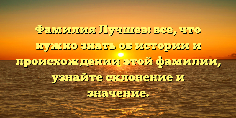 Фамилия Лучшев: все, что нужно знать об истории и происхождении этой фамилии, узнайте склонение и значение.