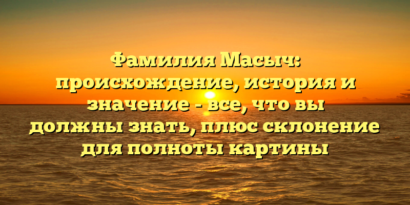 Фамилия Масыч: происхождение, история и значение - все, что вы должны знать, плюс склонение для полноты картины