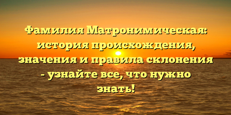 Фамилия Матронимическая: история происхождения, значения и правила склонения - узнайте все, что нужно знать!