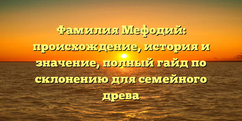 Фамилия Мефодий: происхождение, история и значение, полный гайд по склонению для семейного древа
