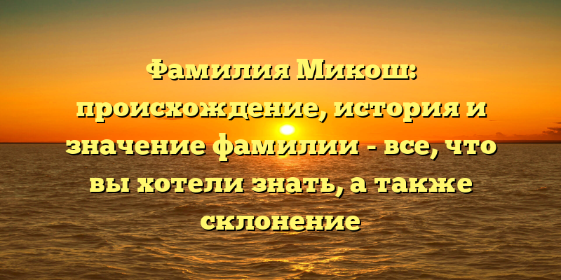 Фамилия Микош: происхождение, история и значение фамилии - все, что вы хотели знать, а также склонение