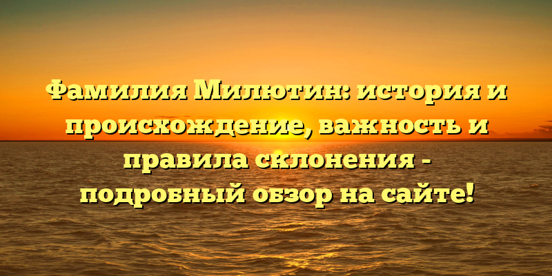 Фамилия Милютин: история и происхождение, важность и правила склонения - подробный обзор на сайте!