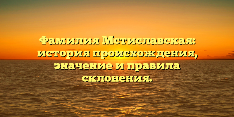 Фамилия Мстиславская: история происхождения, значение и правила склонения.