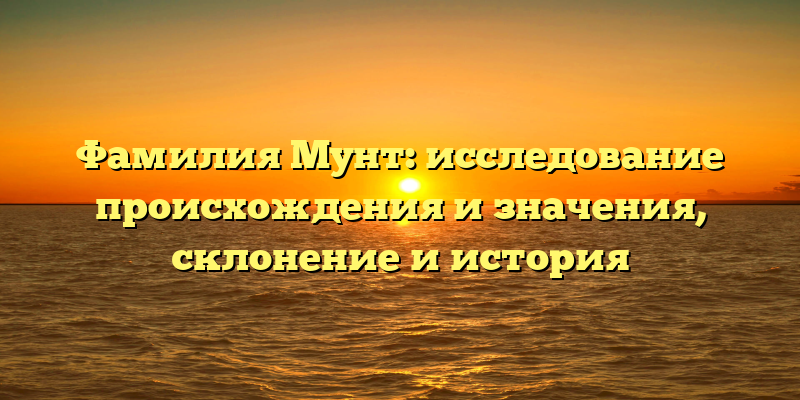 Фамилия Мунт: исследование происхождения и значения, склонение и история