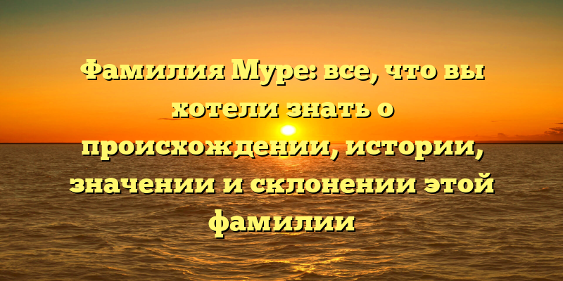 Фамилия Муре: все, что вы хотели знать о происхождении, истории, значении и склонении этой фамилии