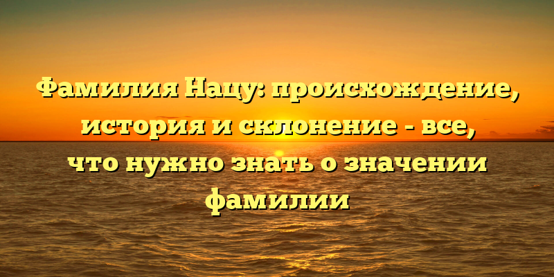 Фамилия Нацу: происхождение, история и склонение - все, что нужно знать о значении фамилии